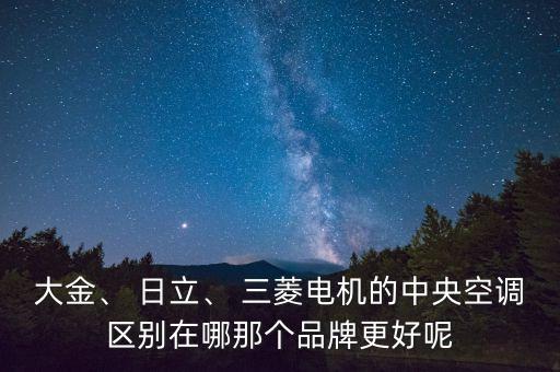 大金、 日立、 三菱電機(jī)的中央空調(diào)區(qū)別在哪那個(gè)品牌更好呢