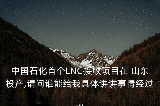 中國石化首個(gè)LNG接收項(xiàng)目在 山東投產(chǎn),請(qǐng)問誰能給我具體講講事情經(jīng)過...