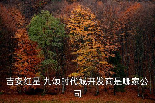 吉安紅星 九頌時代城開發(fā)商是哪家公司