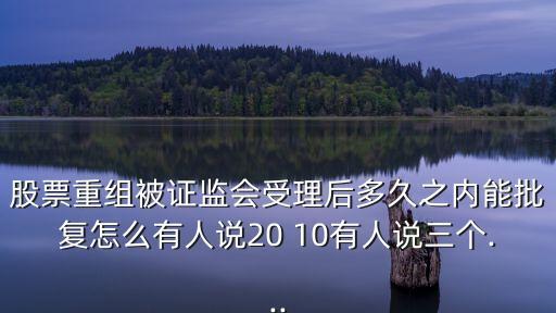 股票重組被證監(jiān)會受理后多久之內能批復怎么有人說20 10有人說三個...