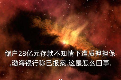 儲戶28億元存款不知情下遭質(zhì)押擔(dān)保,渤海銀行稱已報案,這是怎么回事...