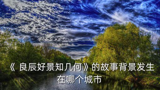 《 良辰好景知幾何》的故事背景發(fā)生在哪個城市