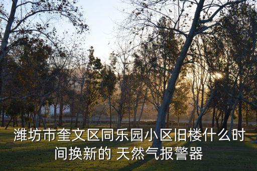  濰坊市奎文區(qū)同樂園小區(qū)舊樓什么時(shí)間換新的 天然氣報(bào)警器