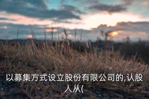 以募集方式設(shè)立股份有限公司的,認股人從(