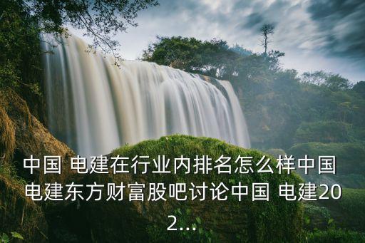 中國 電建在行業(yè)內排名怎么樣中國 電建東方財富股吧討論中國 電建202...