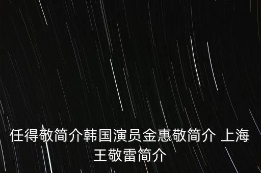 任得敬簡(jiǎn)介韓國(guó)演員金惠敬簡(jiǎn)介 上海王敬雷簡(jiǎn)介