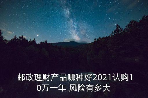  郵政理財產品哪種好2021認購10萬一年 風險有多大