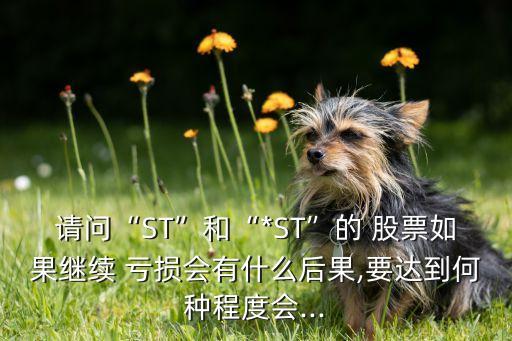 請(qǐng)問(wèn)“ST”和“*ST”的 股票如果繼續(xù) 虧損會(huì)有什么后果,要達(dá)到何種程度會(huì)...