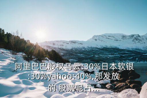  阿里巴巴股權(quán)馬云:30%日本軟銀:30%yahoo:40%,那發(fā)放的 股票呢占...