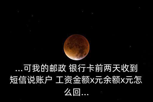 ...可我的郵政 銀行卡前兩天收到短信說賬戶 工資金額x元余額x元怎么回...