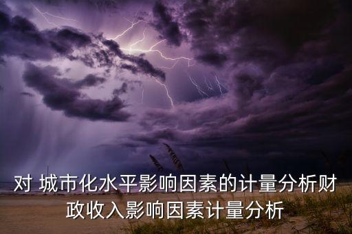 對 城市化水平影響因素的計(jì)量分析財(cái)政收入影響因素計(jì)量分析