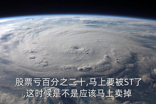  股票虧百分之二十,馬上要被ST了,這時(shí)候是不是應(yīng)該馬上賣掉