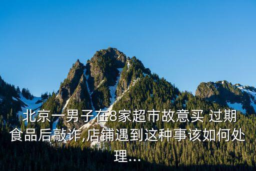  北京一男子在8家超市故意買 過期食品后敲詐,店鋪遇到這種事該如何處理...