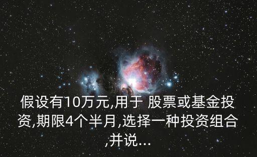 假設有10萬元,用于 股票或基金投資,期限4個半月,選擇一種投資組合,并說...