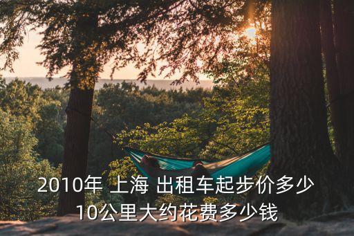 2010年 上海 出租車起步價多少10公里大約花費多少錢