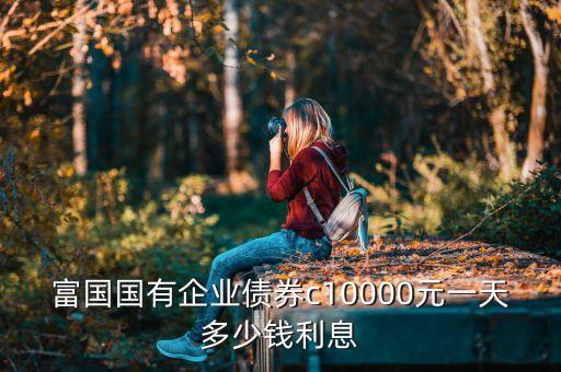 富國(guó)國(guó)有企業(yè)債券c10000元一天多少錢(qián)利息