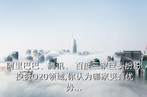 阿里巴巴、騰訊、 百度三家巨頭紛紛 投資O20領域,你認為哪家更有優(yōu)勢...