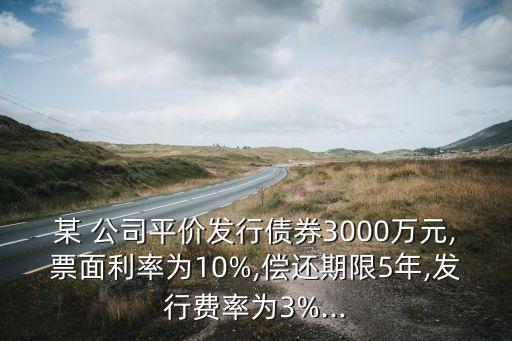 某 公司平價發(fā)行債券3000萬元,票面利率為10%,償還期限5年,發(fā)行費(fèi)率為3%...