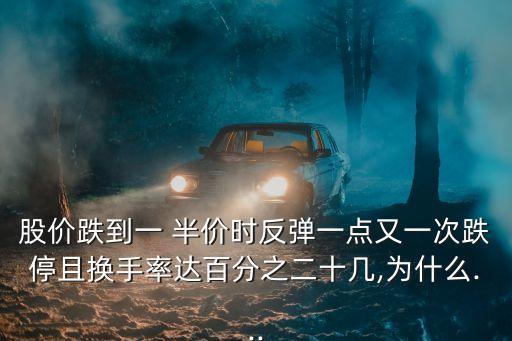 股價跌到一 半價時反彈一點又一次跌停且換手率達百分之二十幾,為什么...