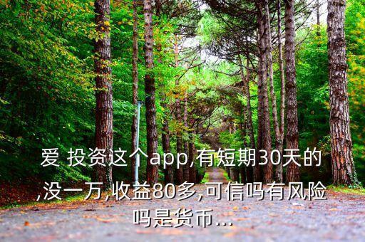 愛 投資這個app,有短期30天的,沒一萬,收益80多,可信嗎有風險嗎是貨幣...