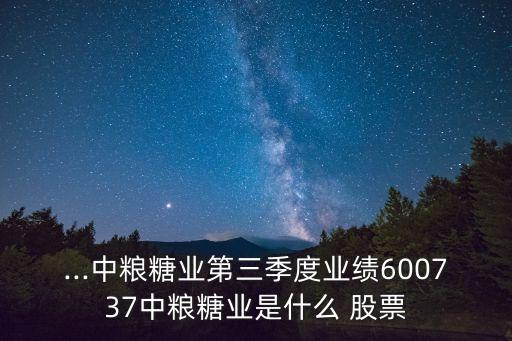 ...中糧糖業(yè)第三季度業(yè)績(jī)600737中糧糖業(yè)是什么 股票