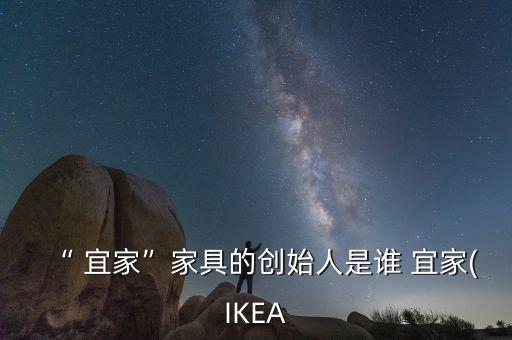 “ 宜家”家具的創(chuàng)始人是誰 宜家(IKEA