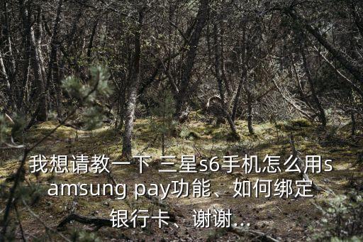 我想請(qǐng)教一下 三星s6手機(jī)怎么用samsung pay功能、如何綁定銀行卡、謝謝...