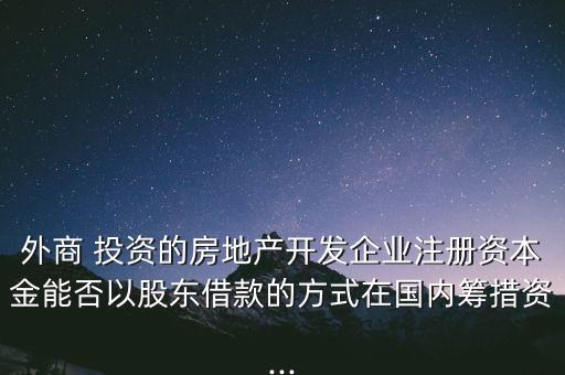 外商 投資的房地產(chǎn)開發(fā)企業(yè)注冊資本金能否以股東借款的方式在國內(nèi)籌措資...