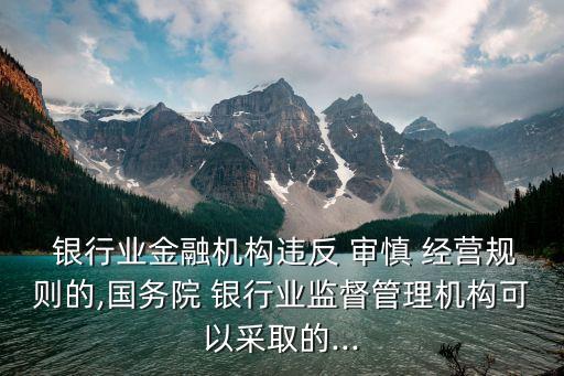  銀行業(yè)金融機(jī)構(gòu)違反 審慎 經(jīng)營規(guī)則的,國務(wù)院 銀行業(yè)監(jiān)督管理機(jī)構(gòu)可以采取的...