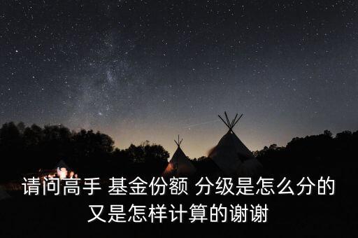 請問高手 基金份額 分級是怎么分的又是怎樣計算的謝謝