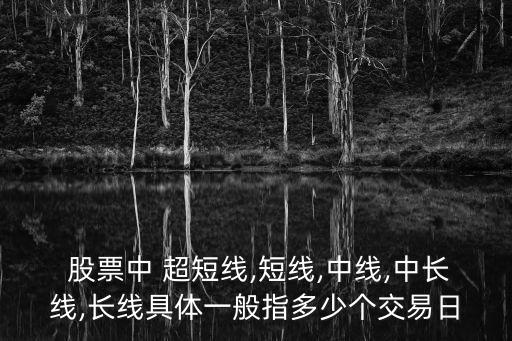  股票中 超短線,短線,中線,中長線,長線具體一般指多少個交易日