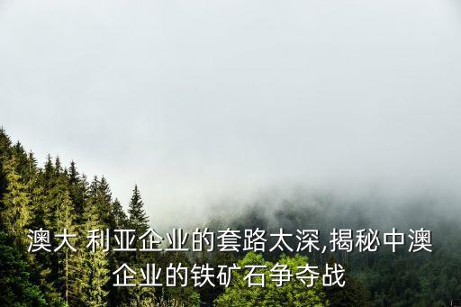 澳大 利亞企業(yè)的套路太深,揭秘中澳企業(yè)的鐵礦石爭(zhēng)奪戰(zhàn)