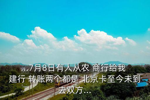 ...7月8日有人從農(nóng) 商行給我 建行 轉(zhuǎn)賬兩個都是 北京卡至今未到去雙方...