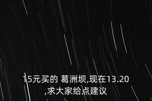 15元買的 葛洲壩,現(xiàn)在13.20,求大家給點建議