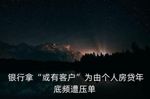  銀行拿“或有客戶”為由個(gè)人房貸年底頻遭壓?jiǎn)? class=