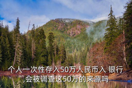 個(gè)人一次性存入50萬(wàn)人民幣入 銀行,會(huì)被調(diào)查這50萬(wàn)的來(lái)源嗎