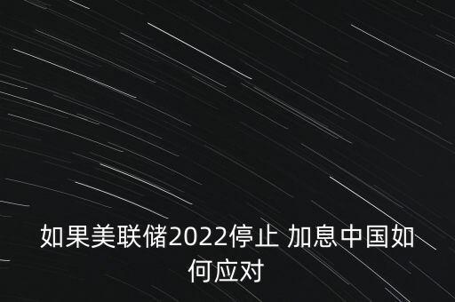 如果美聯(lián)儲2022停止 加息中國如何應(yīng)對