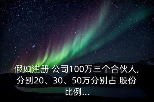 假如注冊(cè) 公司100萬三個(gè)合伙人,分別20、30、50萬分別占 股份比例...