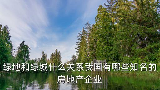 綠地和綠城什么關(guān)系我國有哪些知名的房地產(chǎn)企業(yè)