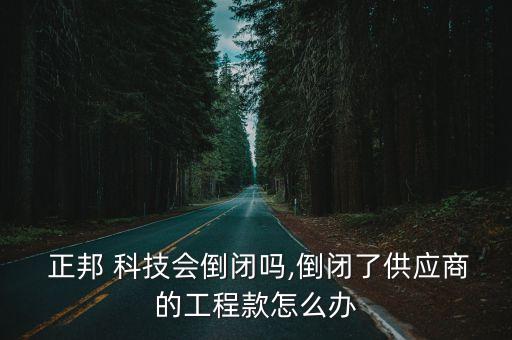  正邦 科技會倒閉嗎,倒閉了供應商的工程款怎么辦