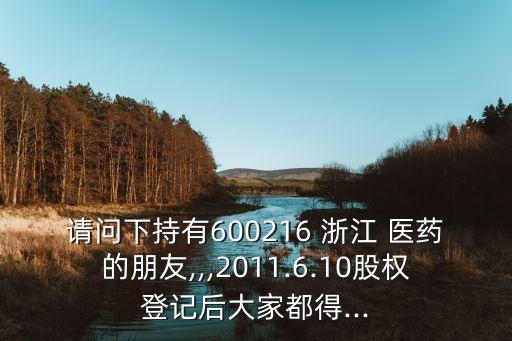 請(qǐng)問(wèn)下持有600216 浙江 醫(yī)藥的朋友,,,2011.6.10股權(quán)登記后大家都得...