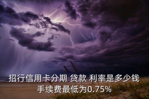 招行信用卡分期 貸款 利率是多少錢手續(xù)費最低為0.75%