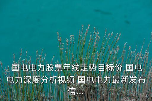  國電電力股票年線走勢目標(biāo)價(jià) 國電電力深度分析視頻 國電電力最新發(fā)布信...