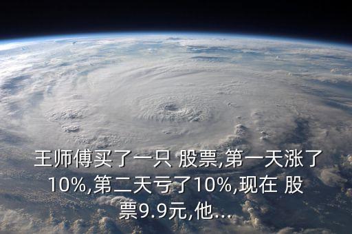  王師傅買(mǎi)了一只 股票,第一天漲了10%,第二天虧了10%,現(xiàn)在 股票9.9元,他...