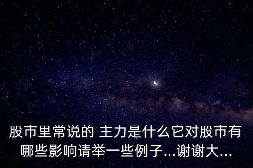 股市里常說的 主力是什么它對股市有哪些影響請舉一些例子…謝謝大...