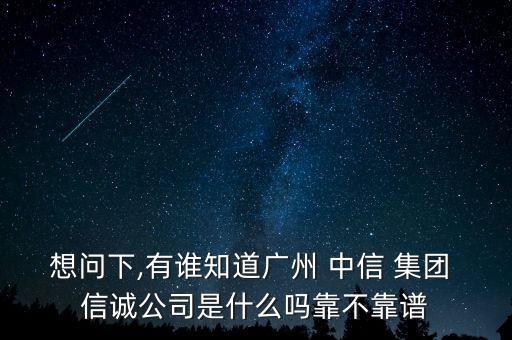 想問(wèn)下,有誰(shuí)知道廣州 中信 集團(tuán) 信誠(chéng)公司是什么嗎靠不靠譜