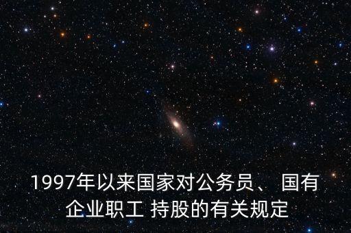 1997年以來(lái)國(guó)家對(duì)公務(wù)員、 國(guó)有 企業(yè)職工 持股的有關(guān)規(guī)定