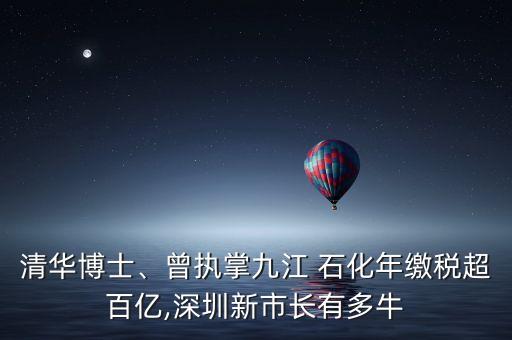 清華博士、曾執(zhí)掌九江 石化年繳稅超百億,深圳新市長有多牛