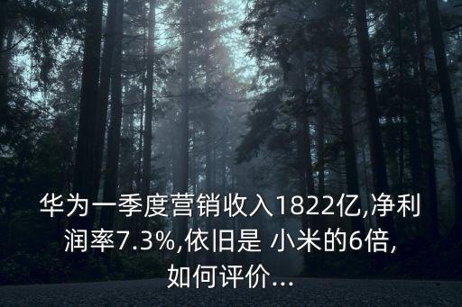 華為一季度營銷收入1822億,凈利潤率7.3%,依舊是 小米的6倍,如何評價...