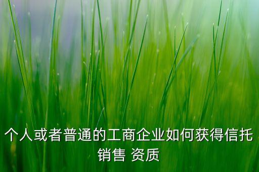 個人或者普通的工商企業(yè)如何獲得信托銷售 資質(zhì)